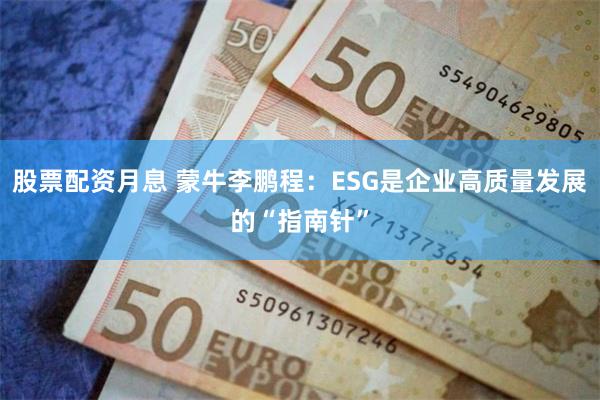 股票配资月息 蒙牛李鹏程：ESG是企业高质量发展的“指南针”