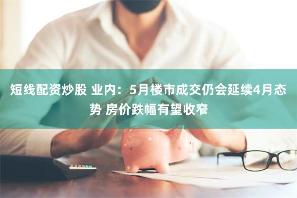 短线配资炒股 业内：5月楼市成交仍会延续4月态势 房价跌幅有望收窄