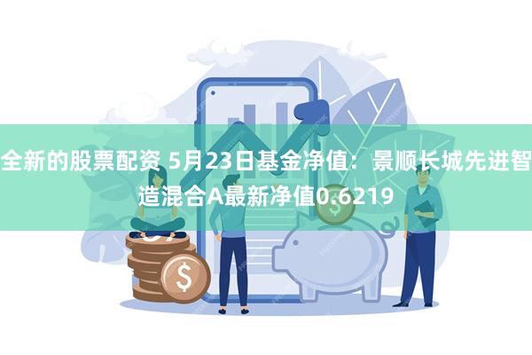 全新的股票配资 5月23日基金净值：景顺长城先进智造混合A最新净值0.6219