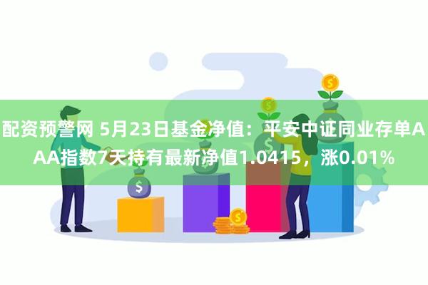 配资预警网 5月23日基金净值：平安中证同业存单AAA指数7天持有最新净值1.0415，涨0.01%