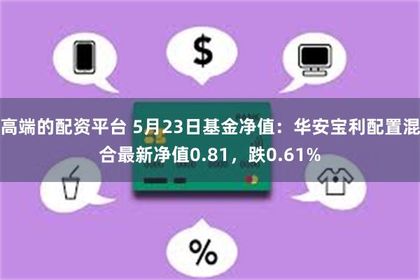 高端的配资平台 5月23日基金净值：华安宝利配置混合最新净值0.81，跌0.61%