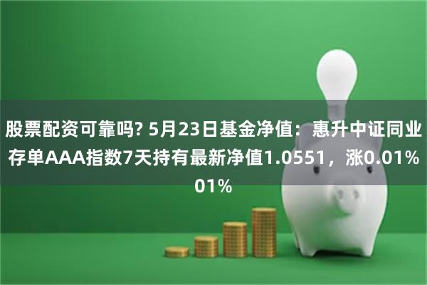 股票配资可靠吗? 5月23日基金净值：惠升中证同业存单AAA指数7天持有最新净值1.0551，涨0.01%