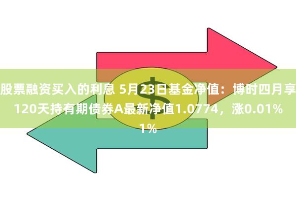 股票融资买入的利息 5月23日基金净值：博时四月享120天持有期债券A最新净值1.0774，涨0.01%