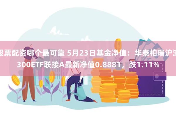 股票配资哪个最可靠 5月23日基金净值：华泰柏瑞沪深300ETF联接A最新净值0.8881，跌1.11%