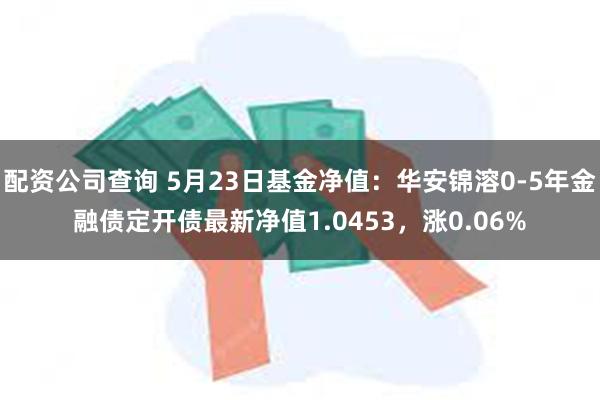 配资公司查询 5月23日基金净值：华安锦溶0-5年金融债定开债最新净值1.0453，涨0.06%