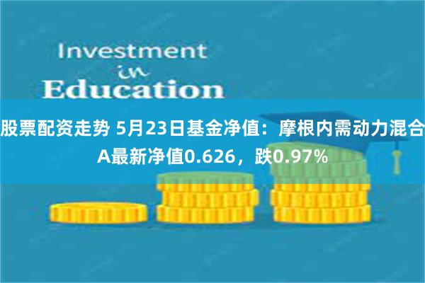 股票配资走势 5月23日基金净值：摩根内需动力混合A最新净值0.626，跌0.97%