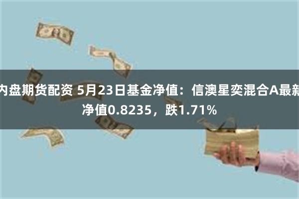 内盘期货配资 5月23日基金净值：信澳星奕混合A最新净值0.8235，跌1.71%