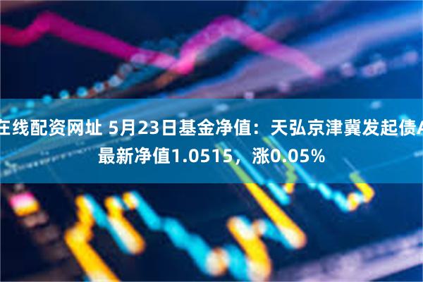 在线配资网址 5月23日基金净值：天弘京津冀发起债A最新净值1.0515，涨0.05%