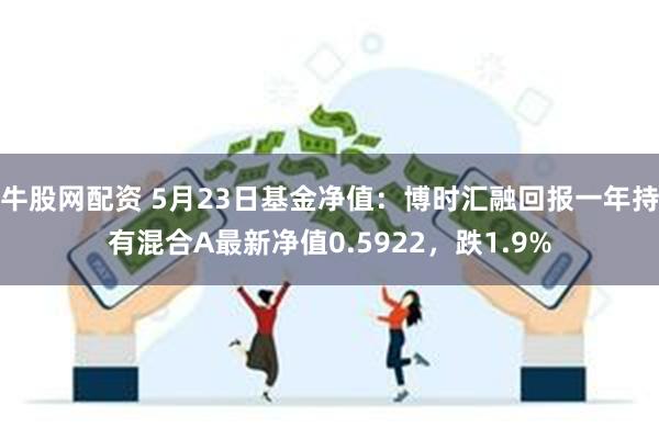 牛股网配资 5月23日基金净值：博时汇融回报一年持有混合A最新净值0.5922，跌1.9%