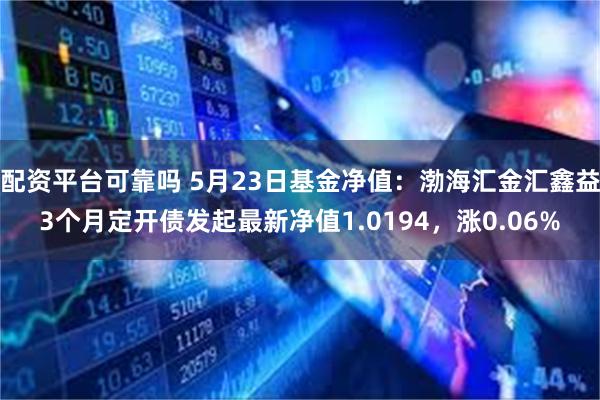 配资平台可靠吗 5月23日基金净值：渤海汇金汇鑫益3个月定开债发起最新净值1.0194，涨0.06%