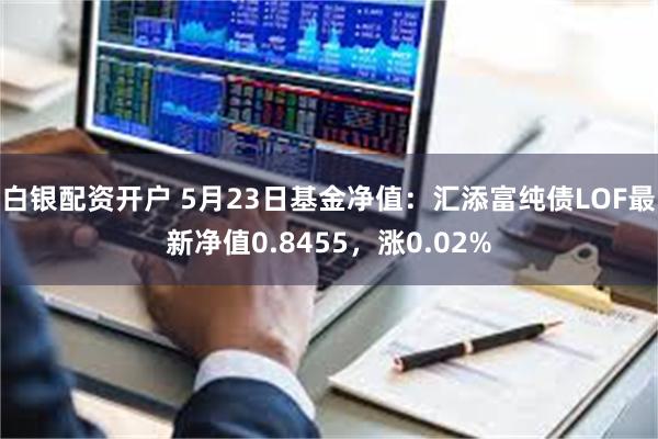 白银配资开户 5月23日基金净值：汇添富纯债LOF最新净值0.8455，涨0.02%