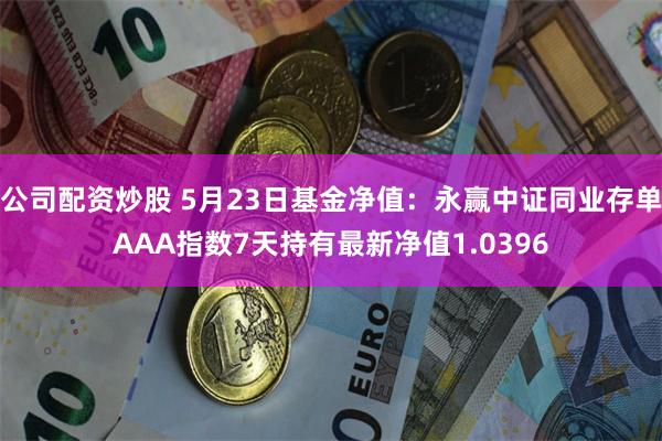 公司配资炒股 5月23日基金净值：永赢中证同业存单AAA指数7天持有最新净值1.0396