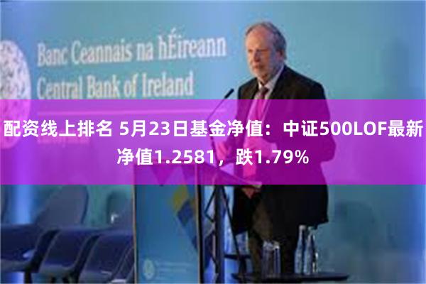 配资线上排名 5月23日基金净值：中证500LOF最新净值1.2581，跌1.79%