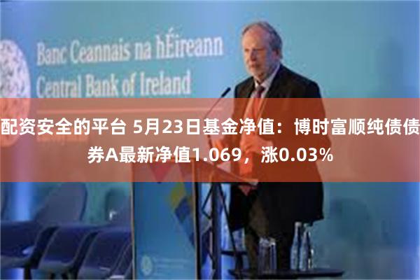 配资安全的平台 5月23日基金净值：博时富顺纯债债券A最新净值1.069，涨0.03%