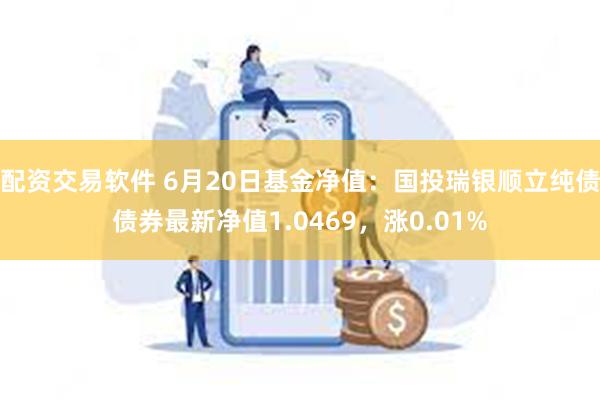 配资交易软件 6月20日基金净值：国投瑞银顺立纯债债券最新净值1.0469，涨0.01%