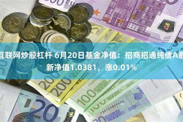 互联网炒股杠杆 6月20日基金净值：招商招通纯债A最新净值1.0381，涨0.01%