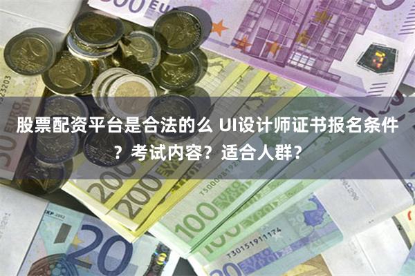 股票配资平台是合法的么 UI设计师证书报名条件？考试内容？适合人群？