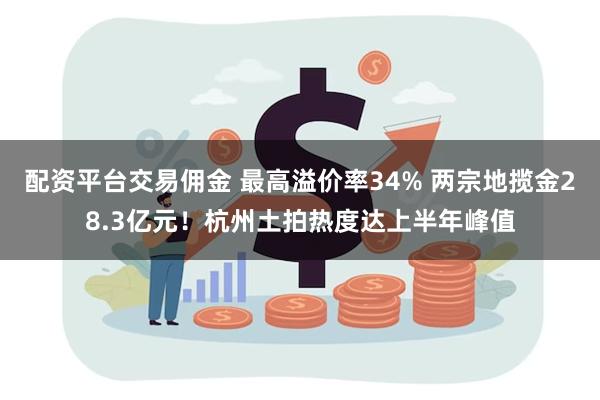 配资平台交易佣金 最高溢价率34% 两宗地揽金28.3亿元！杭州土拍热度达上半年峰值