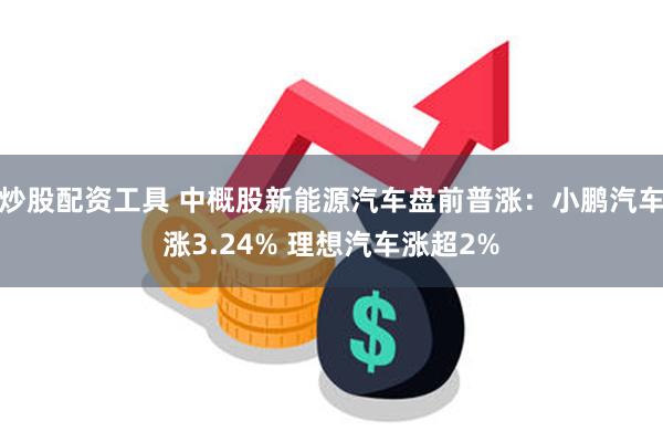 炒股配资工具 中概股新能源汽车盘前普涨：小鹏汽车涨3.24% 理想汽车涨超2%