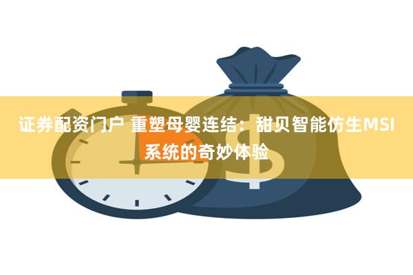 证券配资门户 重塑母婴连结：甜贝智能仿生MSI系统的奇妙体验