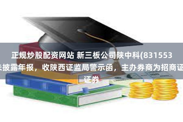 正规炒股配资网站 新三板公司陕中科(831553)未披露年报，收陕西证监局警示函，主办券商为招商证券