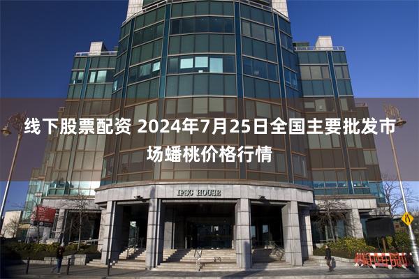 线下股票配资 2024年7月25日全国主要批发市场蟠桃价格行情