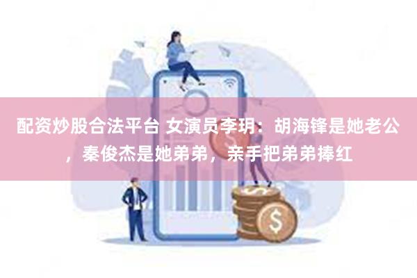 配资炒股合法平台 女演员李玥：胡海锋是她老公，秦俊杰是她弟弟，亲手把弟弟捧红