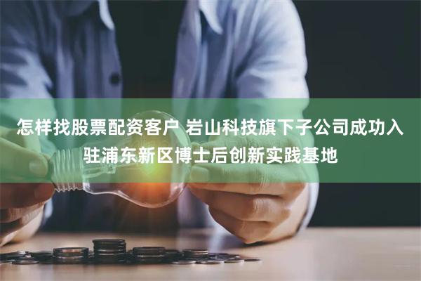 怎样找股票配资客户 岩山科技旗下子公司成功入驻浦东新区博士后创新实践基地