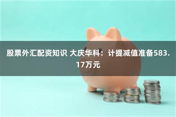 股票外汇配资知识 大庆华科：计提减值准备583.17万元