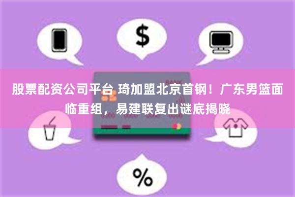 股票配资公司平台 琦加盟北京首钢！广东男篮面临重组，易建联复出谜底揭晓