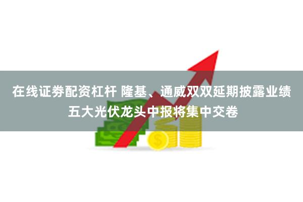 在线证劵配资杠杆 隆基、通威双双延期披露业绩 五大光伏龙头中报将集中交卷