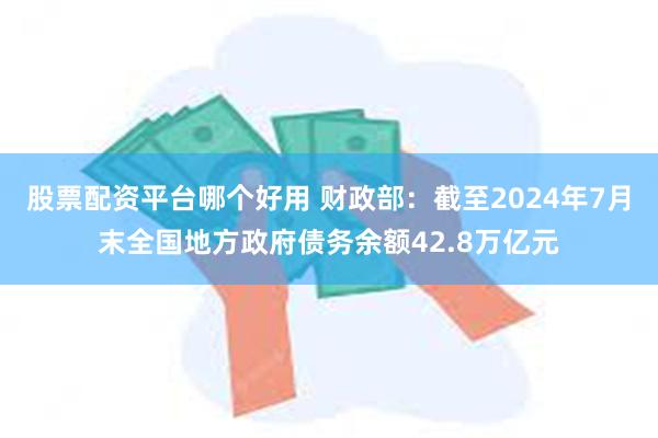 股票配资平台哪个好用 财政部：截至2024年7月末全国地方政府债务余额42.8万亿元