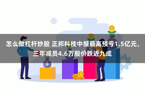 怎么做杠杆炒股 正邦科技中报最高预亏1.5亿元，三年减员4.6万股价跌近九成