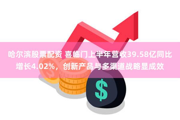 哈尔滨股票配资 喜临门上半年营收39.58亿同比增长4.02%，创新产品与多渠道战略显成效