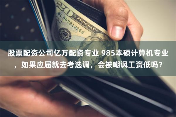 股票配资公司亿万配资专业 985本硕计算机专业，如果应届就去考选调，会被嘲讽工资低吗？