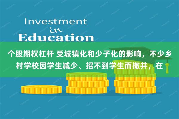 个股期权杠杆 受城镇化和少子化的影响，不少乡村学校因学生减少、招不到学生而撤并，在