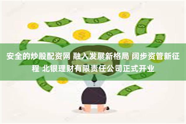 安全的炒股配资网 融入发展新格局 阔步资管新征程 北银理财有限责任公司正式开业