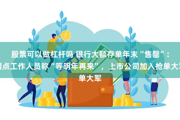 股票可以做杠杆吗 银行大额存单年末“售罄”：网点工作人员称“等明年再来”，上市公司加入抢单大军