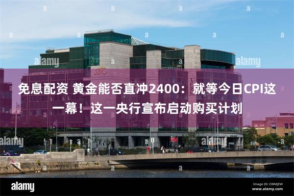 免息配资 黄金能否直冲2400：就等今日CPI这一幕！这一央行宣布启动购买计划