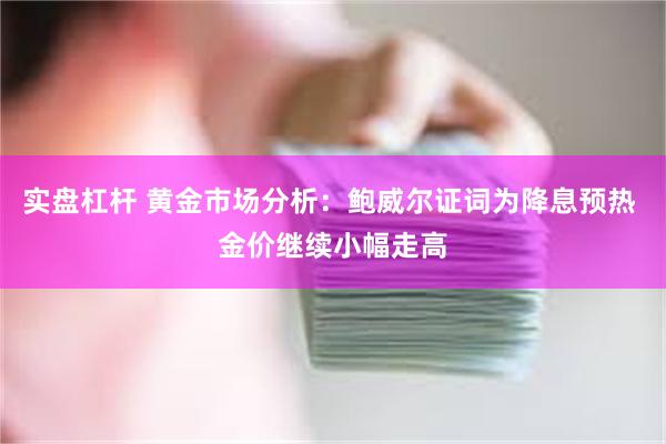 实盘杠杆 黄金市场分析：鲍威尔证词为降息预热 金价继续小幅走高