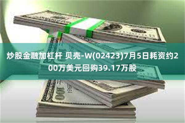 炒股金融加杠杆 贝壳-W(02423)7月5日耗资约200万美元回购39.17万股