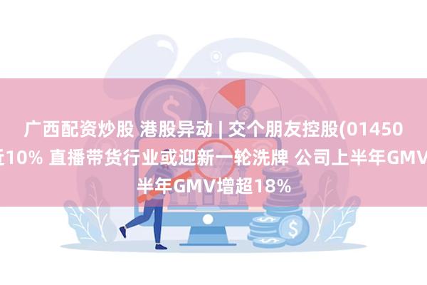 广西配资炒股 港股异动 | 交个朋友控股(01450)盘中涨近10% 直播带货行业或迎新一轮洗牌 公司上半年GMV增超18%