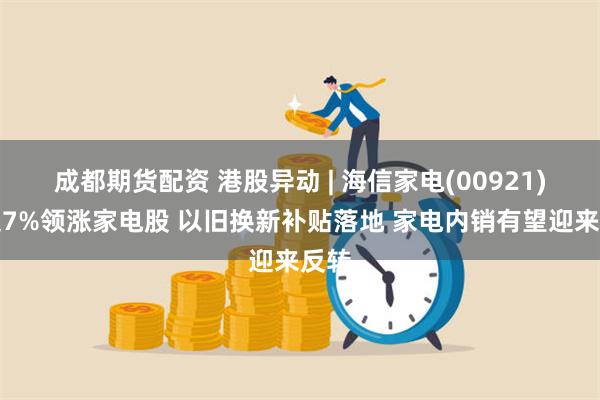 成都期货配资 港股异动 | 海信家电(00921)涨超7%领涨家电股 以旧换新补贴落地 家电内销有望迎来反转