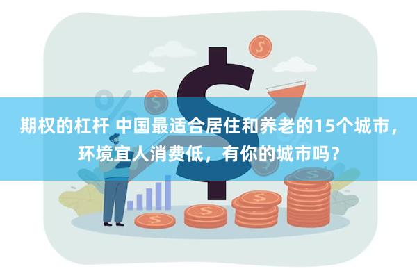 期权的杠杆 中国最适合居住和养老的15个城市，环境宜人消费低，有你的城市吗？