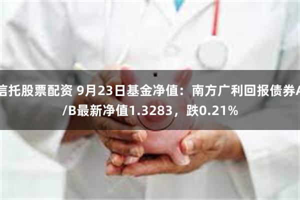 信托股票配资 9月23日基金净值：南方广利回报债券A/B最新净值1.3283，跌0.21%