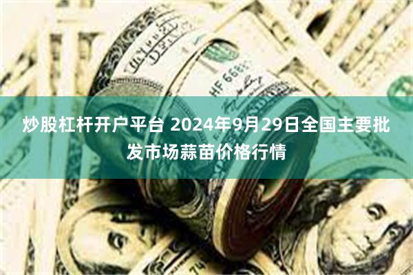 炒股杠杆开户平台 2024年9月29日全国主要批发市场蒜苗价格行情