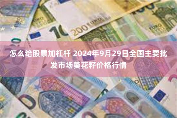 怎么给股票加杠杆 2024年9月29日全国主要批发市场葵花籽价格行情