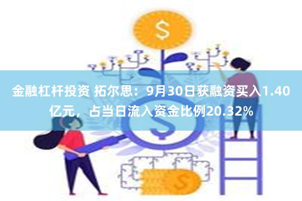 金融杠杆投资 拓尔思：9月30日获融资买入1.40亿元，占当日流入资金比例20.32%