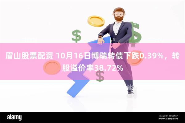 眉山股票配资 10月16日博瑞转债下跌0.39%，转股溢价率38.72%