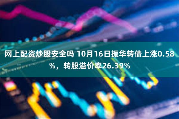 网上配资炒股安全吗 10月16日振华转债上涨0.58%，转股溢价率26.39%